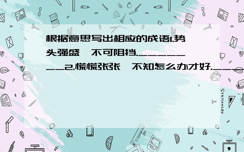 根据意思写出相应的成语1.势头强盛,不可阻挡._______2.慌慌张张,不知怎么办才好._______3.形容原来的东西毁坏净尽或完全失去._______4.看到(家庭败落的情况)心里感到悲伤._______5.微笑得很,不值