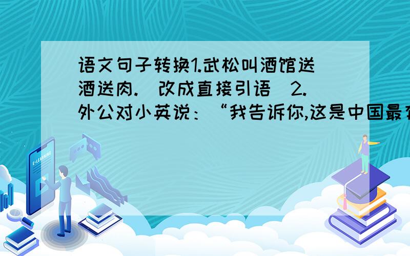 语文句子转换1.武松叫酒馆送酒送肉.（改成直接引语）2.外公对小英说：“我告诉你,这是中国最有名的花.”（改为间接引语）