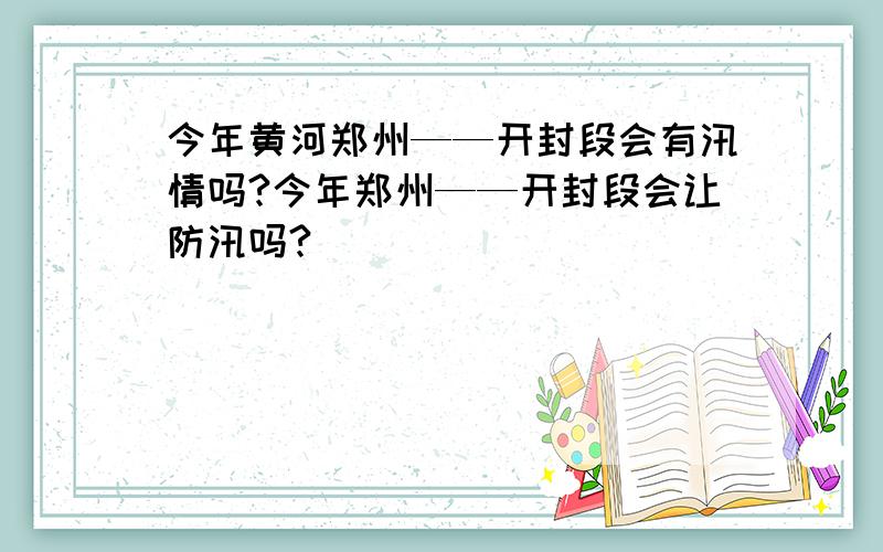 今年黄河郑州——开封段会有汛情吗?今年郑州——开封段会让防汛吗?