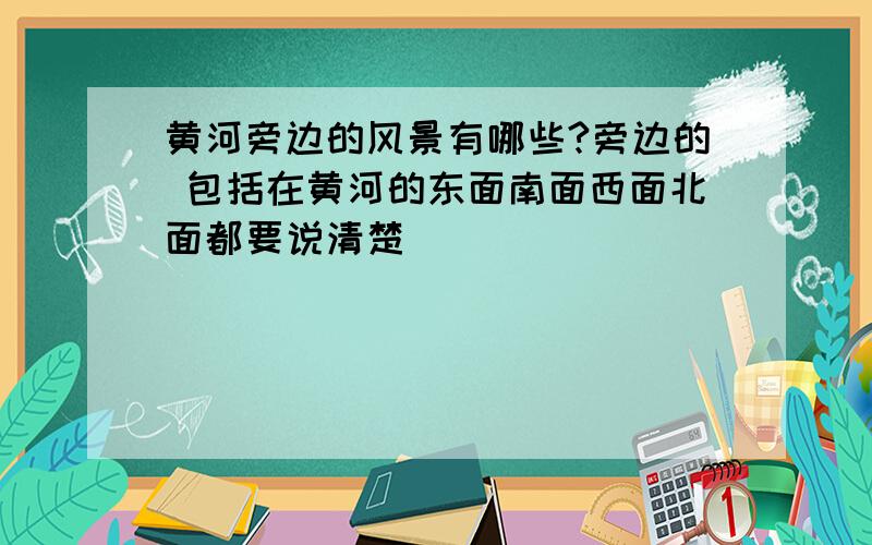 黄河旁边的风景有哪些?旁边的 包括在黄河的东面南面西面北面都要说清楚