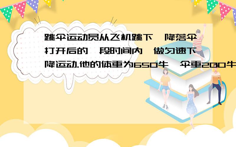 跳伞运动员从飞机跳下、降落伞打开后的一段时间内,做匀速下降运动.他的体重为650牛,伞重200牛,若人受到的阻力忽略不计,则伞对人的拉力为（）牛,伞受到的阻力为（）牛.