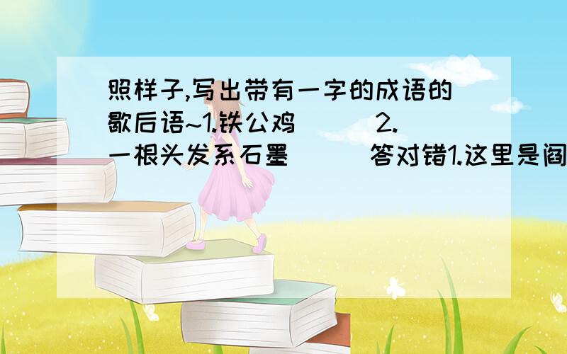 照样子,写出带有一字的成语的歇后语~1.铁公鸡_()2.一根头发系石墨_()答对错1.这里是阎王殿,回去就是饿死也比这儿强.(夸张) ()2.我望着蓝天上的星星,好像听见他们在说话.(比喻 ) ()