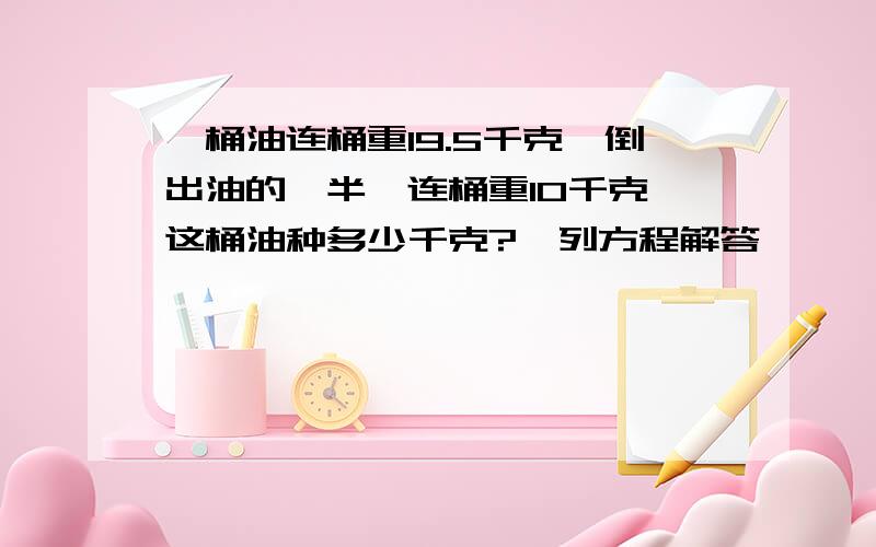 一桶油连桶重19.5千克,倒出油的一半,连桶重10千克,这桶油种多少千克?【列方程解答