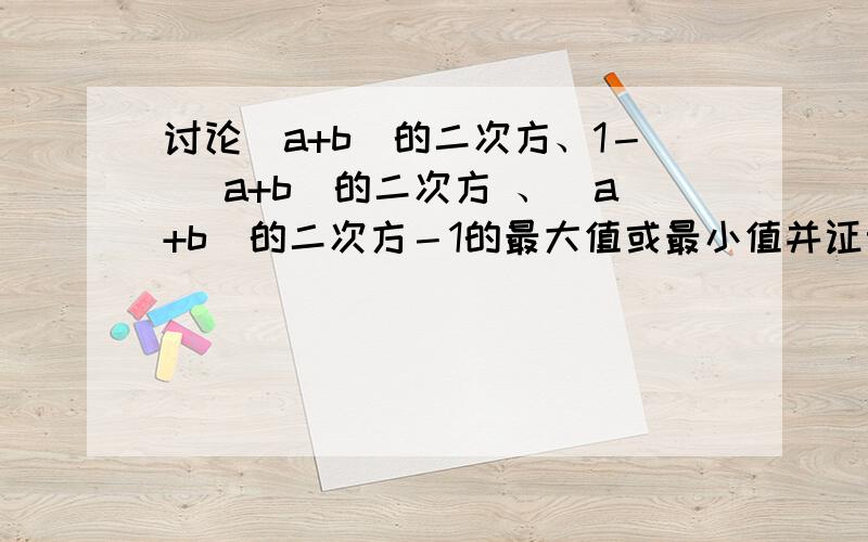 讨论(a+b)的二次方、1－ (a+b)的二次方 、(a+b)的二次方－1的最大值或最小值并证明此时a与b有什么关系.