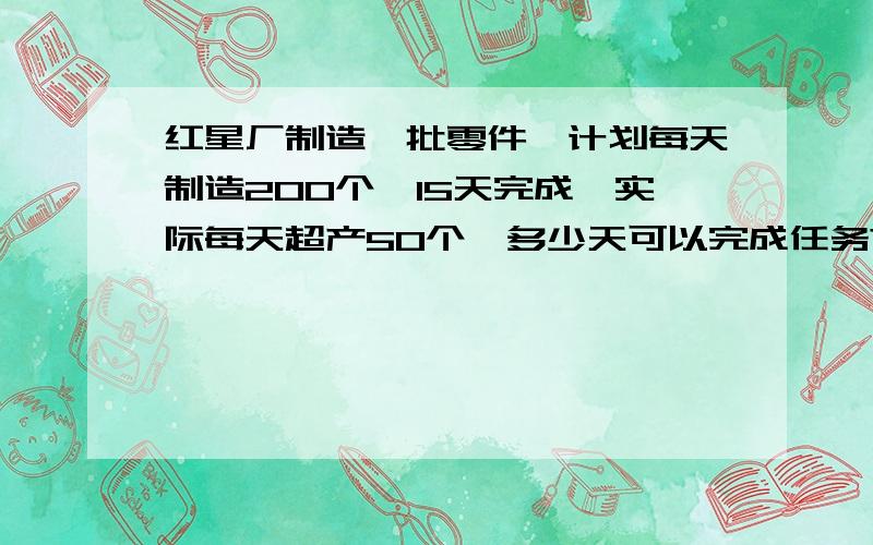 红星厂制造一批零件,计划每天制造200个,15天完成,实际每天超产50个,多少天可以完成任务?