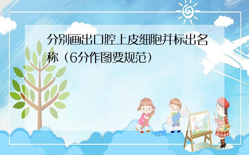 分别画出口腔上皮细胞并标出名称（6分作图要规范）