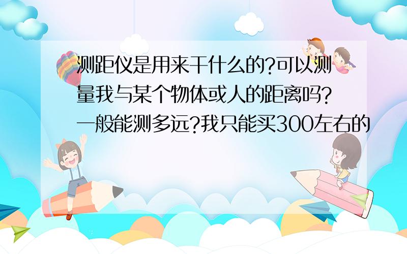 测距仪是用来干什么的?可以测量我与某个物体或人的距离吗?一般能测多远?我只能买300左右的