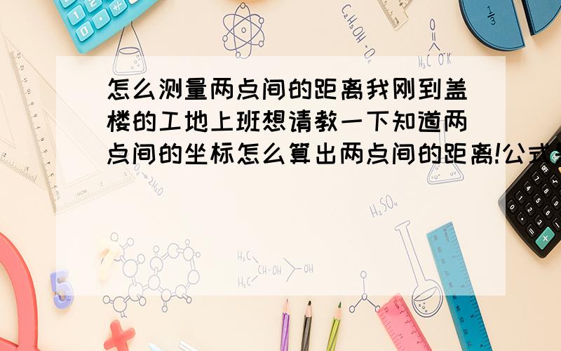 怎么测量两点间的距离我刚到盖楼的工地上班想请教一下知道两点间的坐标怎么算出两点间的距离!公式是什么!我刚刚接触测量!