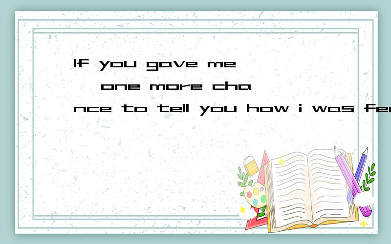 If you gave me' one more chance to tell you how i was feeling什么意思