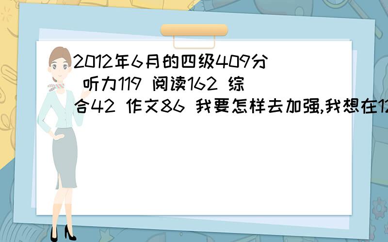 2012年6月的四级409分 听力119 阅读162 综合42 作文86 我要怎样去加强,我想在12月的时候通过四级