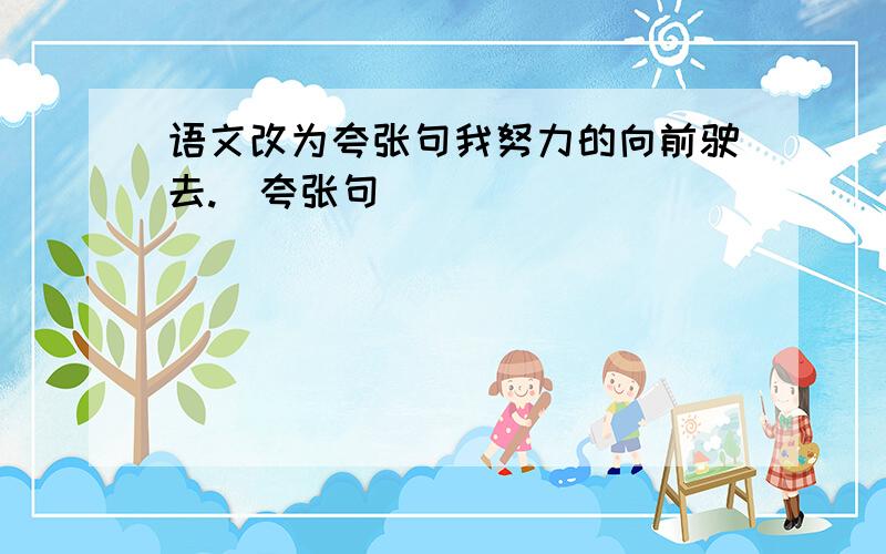 语文改为夸张句我努力的向前驶去.（夸张句）