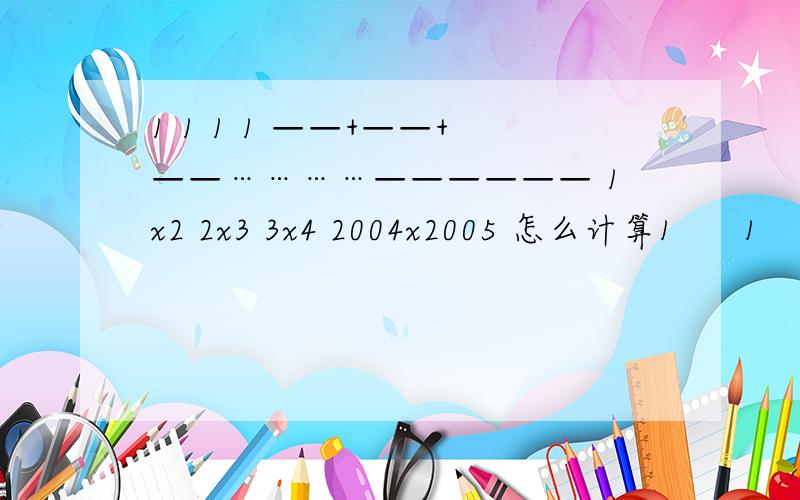 1 1 1 1 ——+——+——…………—————— 1x2 2x3 3x4 2004x2005 怎么计算1      1       1                           1——+——+——…………—————— 怎么计算1x2     2x3   3x4                2004x2005