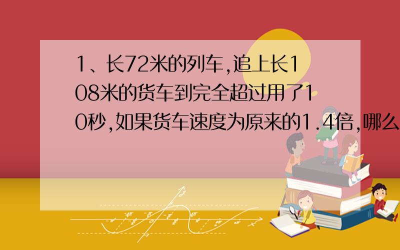 1、长72米的列车,追上长108米的货车到完全超过用了10秒,如果货车速度为原来的1.4倍,哪么列车追上到超过货车就需要15秒.货车的速度是每秒多少米?2、一座大桥长1275米,一列火车过这座大桥.从