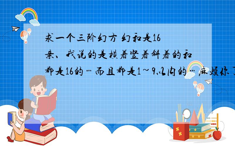 求一个三阶幻方 幻和是16 亲、我说的是横着竖着斜着的和都是16的…而且都是1~9以内的…麻烦你了.