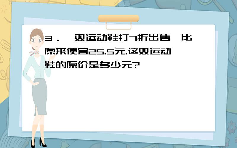 3．一双运动鞋打7折出售,比原来便宜25.5元.这双运动鞋的原价是多少元?