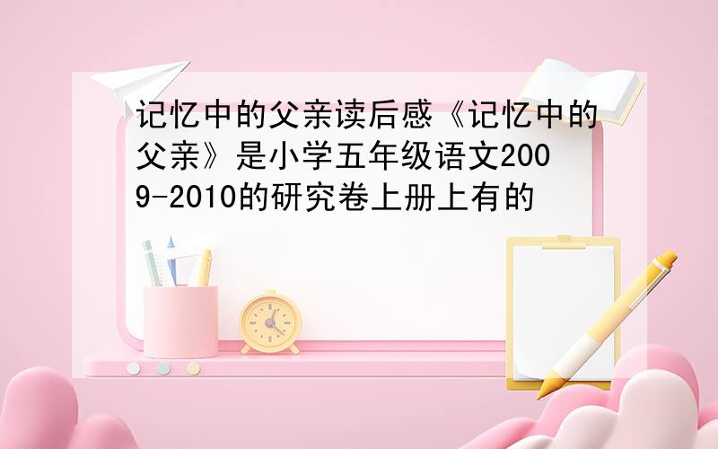 记忆中的父亲读后感《记忆中的父亲》是小学五年级语文2009-2010的研究卷上册上有的