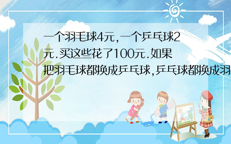 一个羽毛球4元,一个乒乓球2元.买这些花了100元.如果把羽毛球都换成乒乓球,乒乓球都换成羽毛球,则需要花92元.原来买这些乒乓球和羽毛球各多少个?