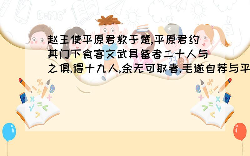 赵王使平原君救于楚,平原君约其门下食客文武具备者二十人与之俱,得十九人,余无可取者,毛遂自荐与平原君,平原君曰：“夫贤士之处世也,譬若锥之处囊中,其末立见,今先生处胜之门下三年