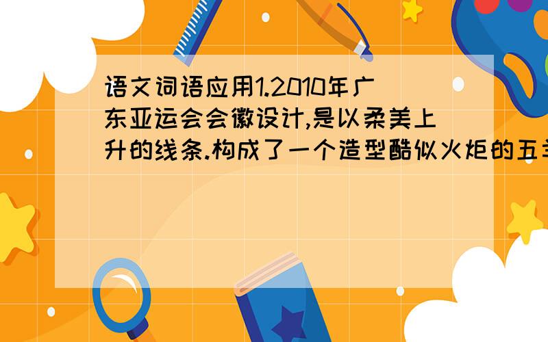 语文词语应用1.2010年广东亚运会会徽设计,是以柔美上升的线条.构成了一个造型酷似火炬的五羊外形轮廓,构图以抽象和具象相结合,两者相得益彰,在灵动、飘逸中不是稳重（答案说相得益彰