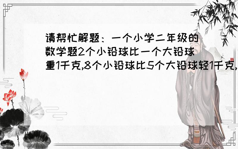 请帮忙解题：一个小学二年级的数学题2个小铅球比一个大铅球重1千克,8个小铅球比5个大铅球轻1千克,算一算,大小铅球各重多少千克?这是二年级的数学题,不能用方程解,但需要列出算式.