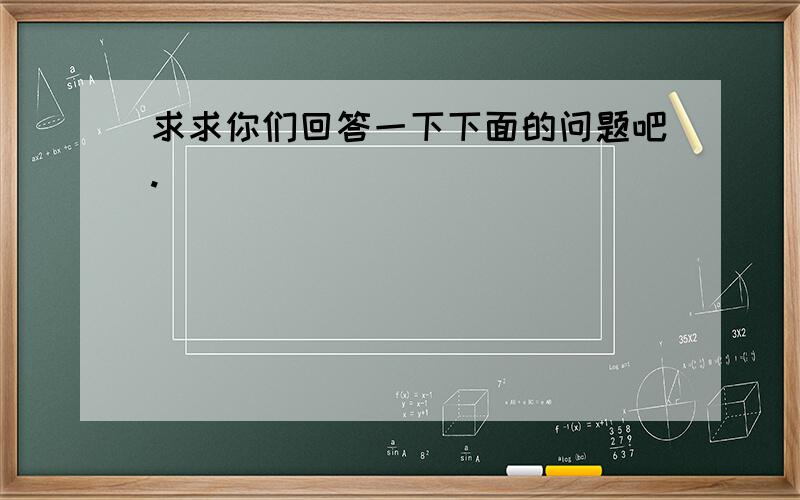 求求你们回答一下下面的问题吧.