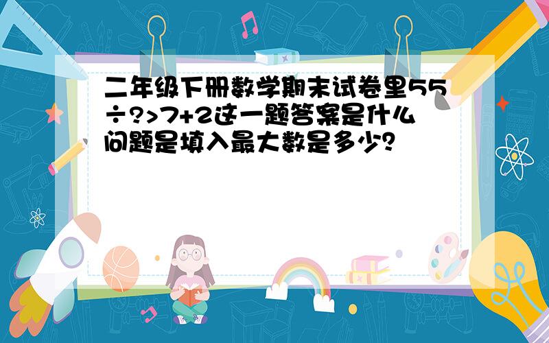 二年级下册数学期末试卷里55÷?>7+2这一题答案是什么问题是填入最大数是多少？