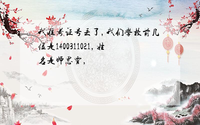 我准考证号丢了，我们学校前几位是1400311021，姓名是师思霄，