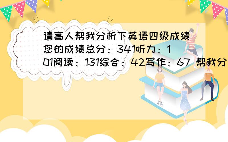 请高人帮我分析下英语四级成绩您的成绩总分：341听力：101阅读：131综合：42写作：67 帮我分析分析