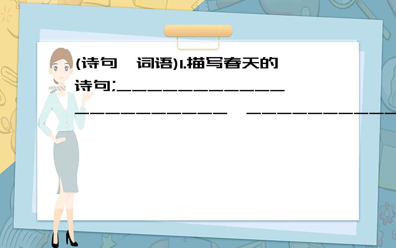 (诗句,词语)1.描写春天的诗句;_____________________,________________________.2.表达思乡之情的诗句:__________________,_______________________.3.描写课堂上讨论场面的词语:( ) ( ) ( )4.形容植物长势很好的词语:( ) (