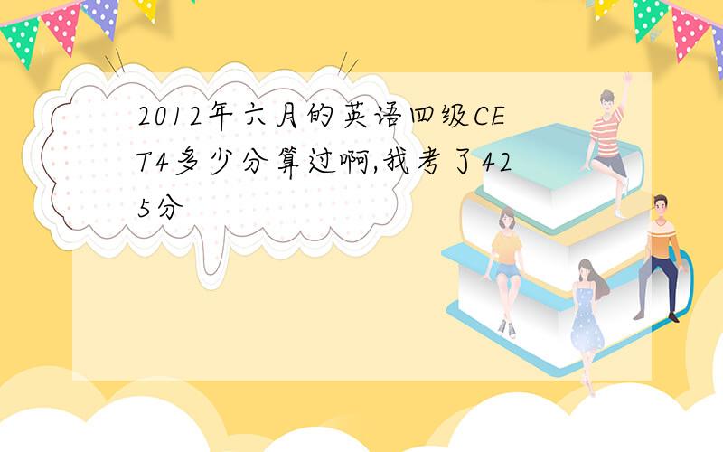 2012年六月的英语四级CET4多少分算过啊,我考了425分