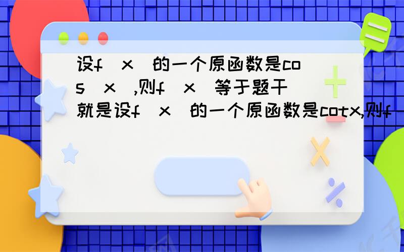 设f(x)的一个原函数是cos（x）,则f（x）等于题干就是设f(x)的一个原函数是cotx,则f（x）等于什么?下面还有一个cotx的呢要不要sinx+c呢？