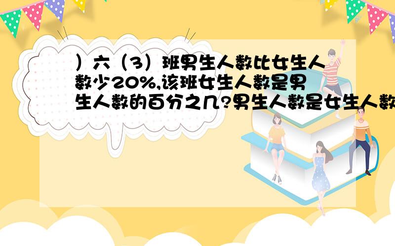 ）六（3）班男生人数比女生人数少20%,该班女生人数是男生人数的百分之几?男生人数是女生人数的百分之几?（急、、、、、）