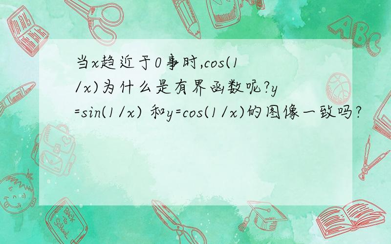 当x趋近于0事时,cos(1/x)为什么是有界函数呢?y=sin(1/x) 和y=cos(1/x)的图像一致吗?