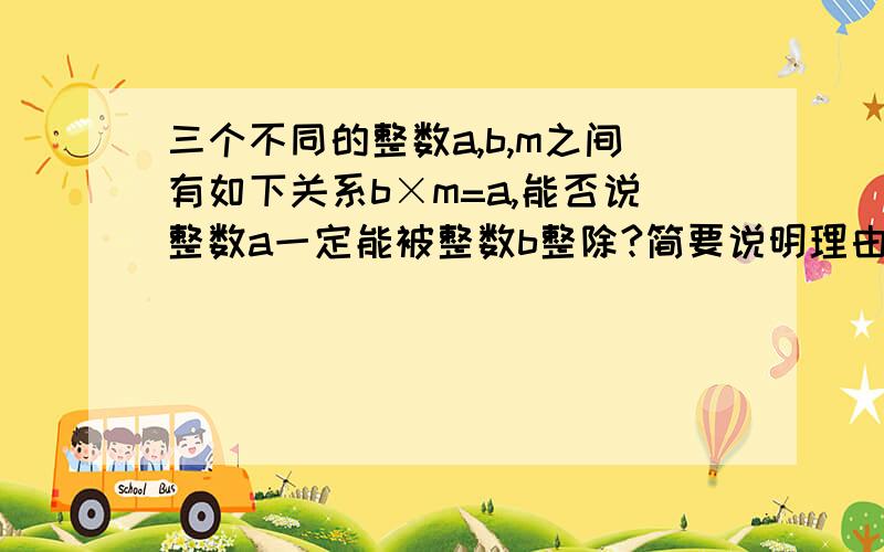 三个不同的整数a,b,m之间有如下关系b×m=a,能否说整数a一定能被整数b整除?简要说明理由