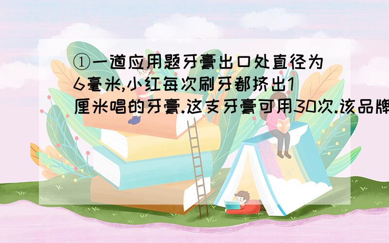 ①一道应用题牙膏出口处直径为6毫米,小红每次刷牙都挤出1厘米唱的牙膏.这支牙膏可用30次.该品牌牙膏推出的新包装只是将出口处直径改为5毫米,小红还是按习惯每次挤出1厘米长的牙膏.这