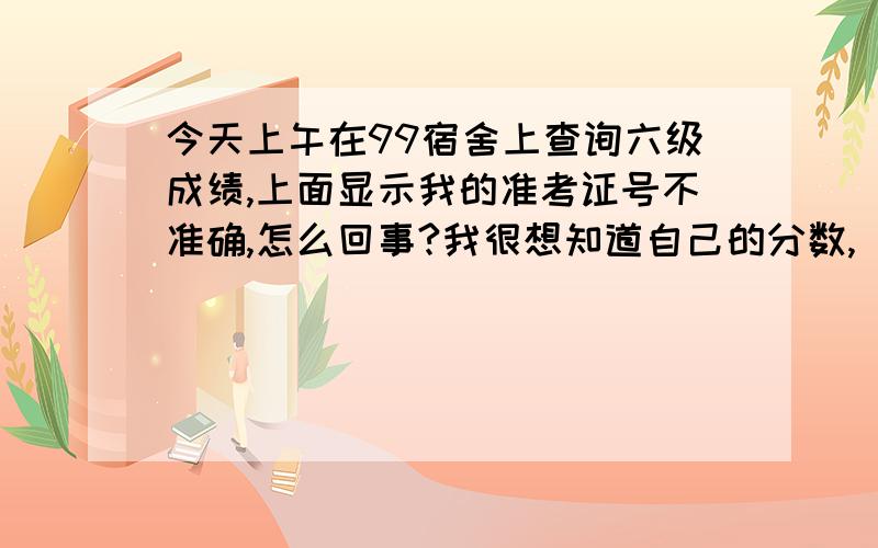 今天上午在99宿舍上查询六级成绩,上面显示我的准考证号不准确,怎么回事?我很想知道自己的分数,