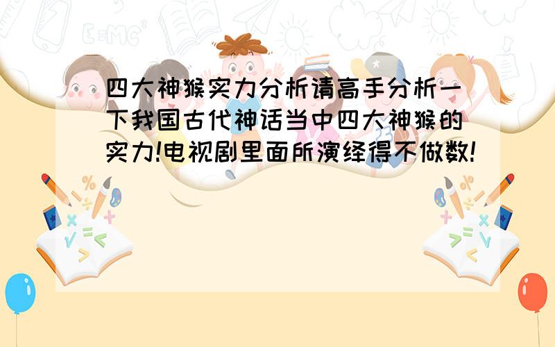 四大神猴实力分析请高手分析一下我国古代神话当中四大神猴的实力!电视剧里面所演绎得不做数!