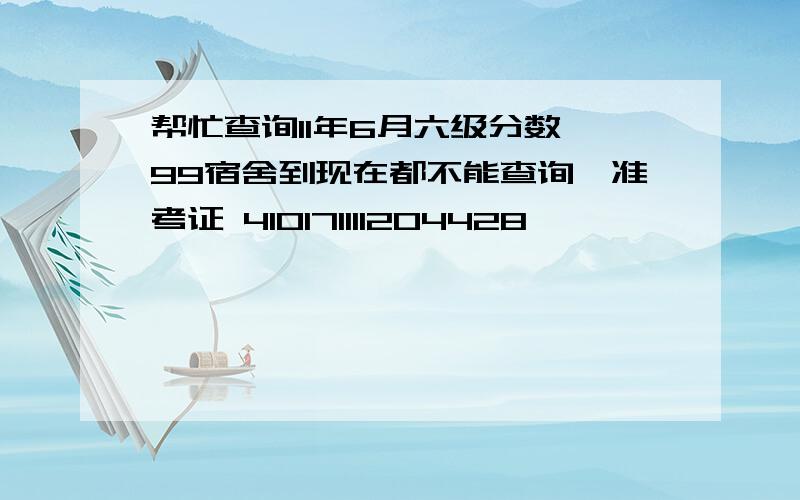 帮忙查询11年6月六级分数,99宿舍到现在都不能查询,准考证 410171111204428