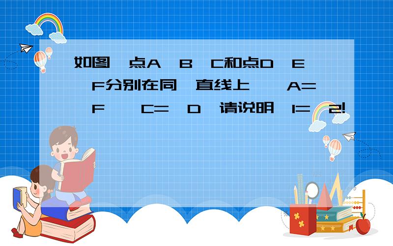 如图,点A、B、C和点D、E、F分别在同一直线上,∠A=∠F,∠C=∠D,请说明∠1=∠2!