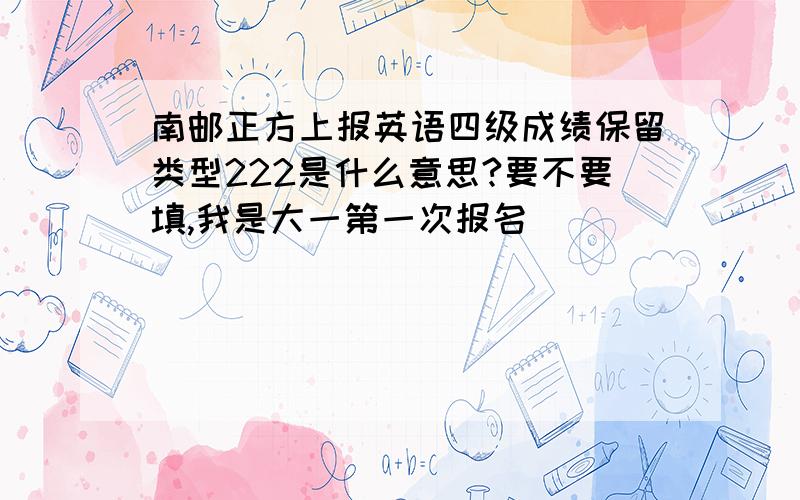 南邮正方上报英语四级成绩保留类型222是什么意思?要不要填,我是大一第一次报名