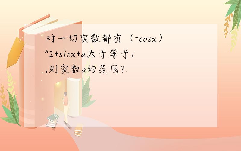 对一切实数都有（-cosx）^2+sinx+a大于等于1,则实数a的范围?.