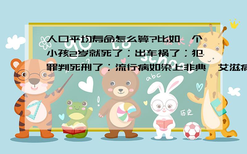 人口平均寿命怎么算?比如一个小孩2岁就死了；出车祸了；犯罪判死刑了；流行病如染上非典、艾滋病死了；战争 算不算?