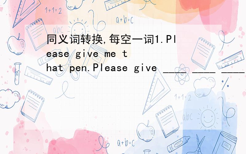 同义词转换,每空一词1.Please give me that pen.Please give ____ ____ ____ ____.2.Whet shall we do if we lose our way in the forest?____ ____ we lose our way in the forest?3.My brother often helps my mother do some housework.My brother often __