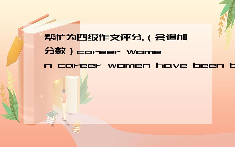 帮忙为四级作文评分.（会追加分数）career women career women have been brought into focus.nowadays,as is described with date,in the past few decades there have arisen sharp increase in career women.in addition ,there are many women want