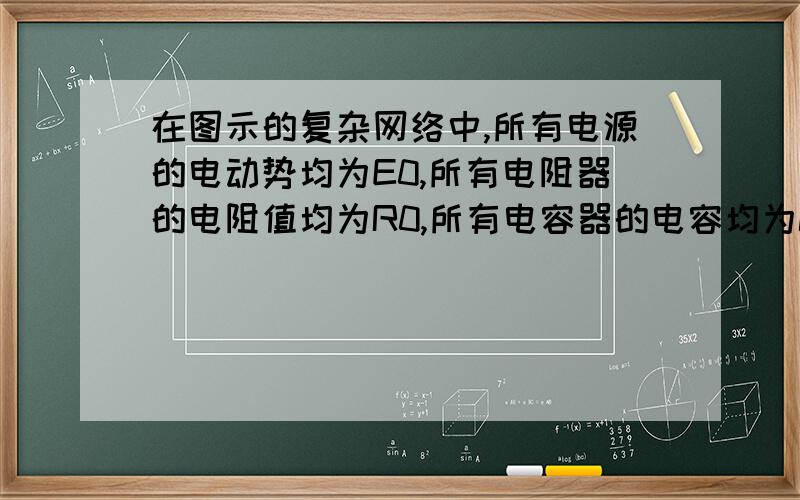 在图示的复杂网络中,所有电源的电动势均为E0,所有电阻器的电阻值均为R0,所有电容器的电容均为C0,则图示电容器A极板上的电荷量为多少?