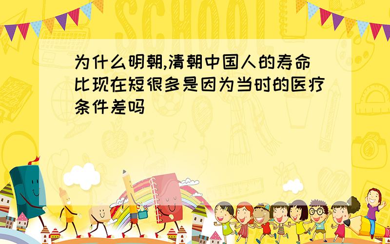 为什么明朝,清朝中国人的寿命比现在短很多是因为当时的医疗条件差吗