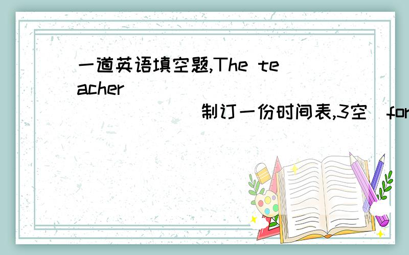 一道英语填空题,The teacher ____ ____ ____（制订一份时间表,3空）for us.