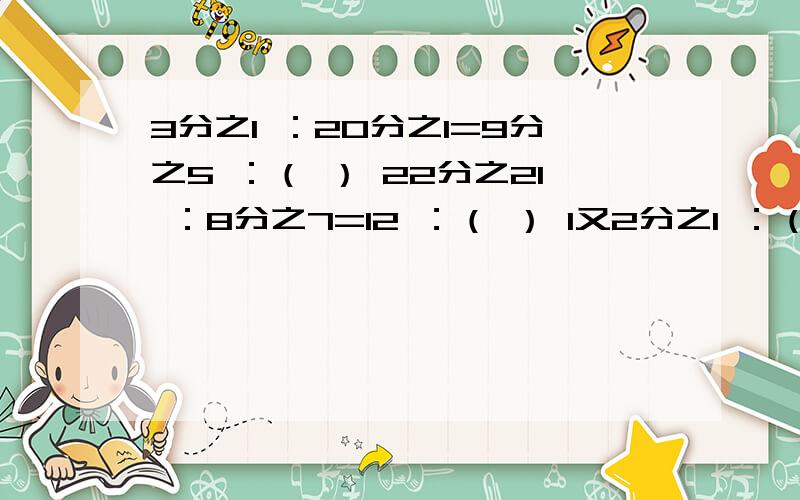 3分之1 ：20分之1=9分之5 ：（ ） 22分之21 ：8分之7=12 ：（ ） 1又2分之1 ：（ ）=5：2急
