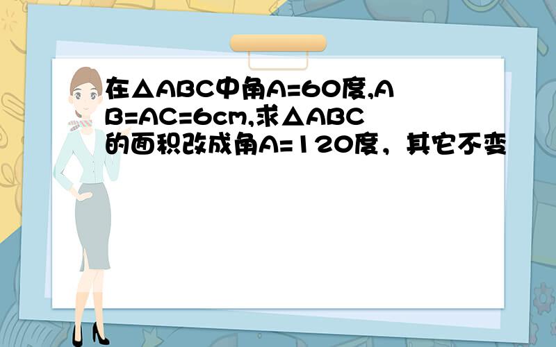 在△ABC中角A=60度,AB=AC=6cm,求△ABC的面积改成角A=120度，其它不变