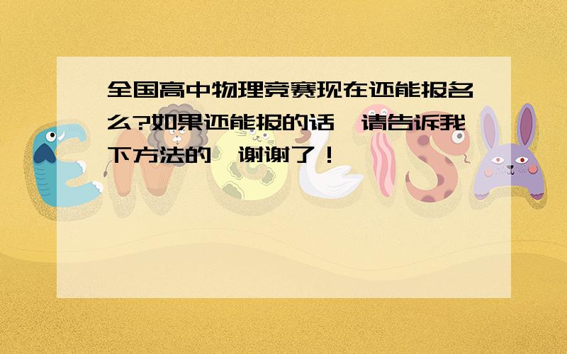 全国高中物理竞赛现在还能报名么?如果还能报的话、请告诉我下方法的、谢谢了！